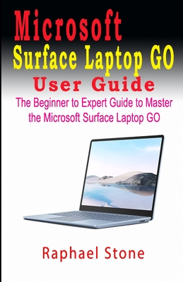 Microsoft Surface Laptop Go User Guide: The Beginner to Expert Guide to Master the Microsoft Surface Laptop GO - Raphael Stone