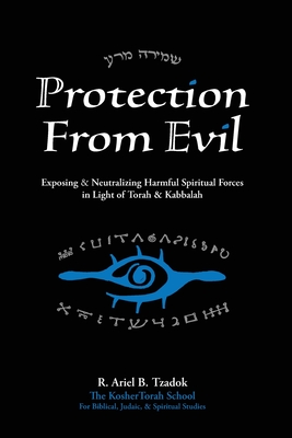 Protection From Evil: Exposing & Neutralizing Harmful Spiritual Forces in Light of Torah & Kabbalah - Ariel B. Tzadok