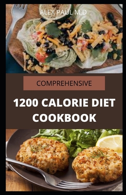 Comprehensive 1200 Calorie Diet Cookbook: Essential Guide Plus Quick and Easy Recipes for Delicious Low-fat Breakfasts, Lunches, Dinners, and Desserts - Alex Paul M. D.