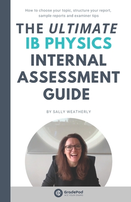 The ULTIMATE IB Physics Internal Assessment Guide (GradePod): How to choose your topic, structure your report, learn from sample IA's and discover exa - Sally Weatherly