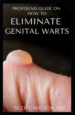 Profound Guide to Eliminate Genital Warts: The Ultimate Guide To Eliminate Genital Warts - Scott Wilson