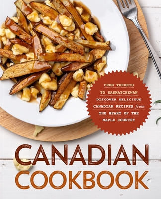 Canadian Cookbook: From Toronto to Saskatchewan Discover Delicious Canadian Recipes from the Heart of the Maple Country - Booksumo Press