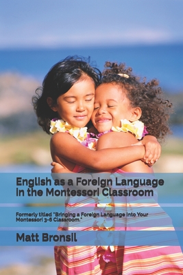 English as a Foreign Language in the Montessori Classroom: Formerly Titled Bringing a Foreign Language Into Your Montessori 3-6 Classroom - Matt Bronsil