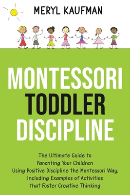 Montessori Toddler Discipline: The Ultimate Guide to Parenting Your Children Using Positive Discipline the Montessori Way, Including Examples of Acti - Meryl Kaufman