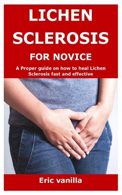 Lichen Sclerosis for Novice: A Proper guide on how to heal Lichen Sclerosis fast and effective - Eric Vanilla