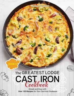 The Greatest Lodge Cast Iron Cookbook: Simple and Easy with Over 150 Recipes for Your Cast-Iron Cookware (BOOK 3) - Firsttest Michael