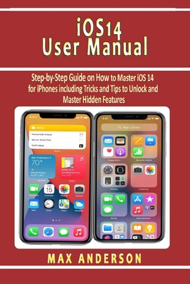 iOS 14 User Manual: Step-by-Step Guide on How to Master iOS 14 for iPhones including Tricks and Tips to Unlock and Master Hidden Features - Max Anderson