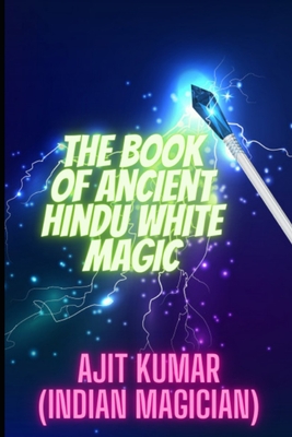 The Book of Ancient Hindu White Magic: White magic solution for the love, money and to defeat the negative energy and black magician - Ajit Kumar