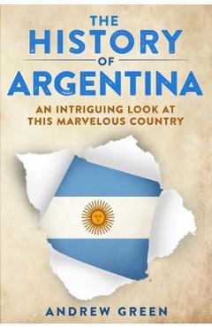 Coperta cărții 'The History of Argentina: An Intriguing Look At This Marvelous Country - Andrew Green'