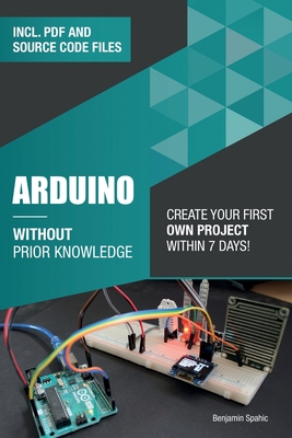 Arduino Without Prior Knowledge: Create your own first project within 7 days - Benjamin Spahic