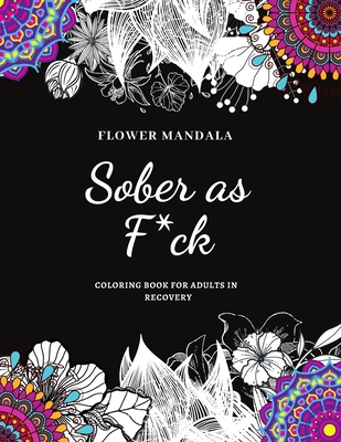 Flower Mandala Sober as F*ck Coloring Book for Adults in Recovery: Sobriety Coloring Book for Adults / A Sweary Sobriety and Recovery Coloring Book fo - The Sober Diaries Publishing