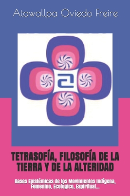 Tetrasofía, Filosofía de la Tierra Y de la Alteridad: Bases Epistémicas de los Movimientos Indígena, Femenino, Ecológico, Espiritual... - Atawallpa Oviedo Freire