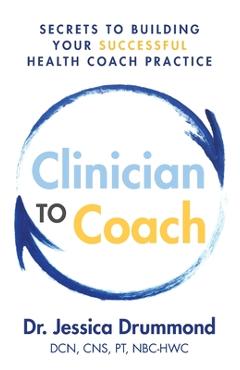 Poza produsului Clinician to Coach: Secrets to Building Your Successful Health Coach Practice - Jessica Drummond Dcn Cns Pt Nbc-hwc