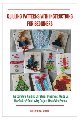Quilling Patterns with Instructions for Beginners: The Complete Quilling Christmas Ornaments Guide On How To Craft Fun Loving Project Ideas With Photo - Catherine A. Benoit