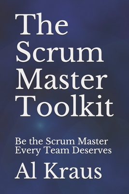 The Scrum Master Toolkit: Be the Scrum Master Every Team Deserves - Al Kraus