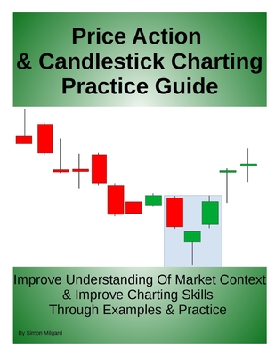 Price Action & Candlestick Charting Practice Guide: Improve Understanding Of Market Context & Improve Charting Skills Through Examples & Practice - Simon Milgard