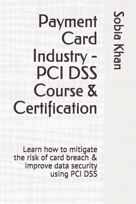 Payment Card Industry - PCI DSS Course & Certification: Learn how to mitigate the risk of card breach & improve data security using PCI DSS - Sobia Khan