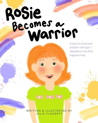 Rosie Becomes a Warrior: A Story to Empower Children with Type 1 Diabetes to Live Their Happiest Lives - Julia Flaherty