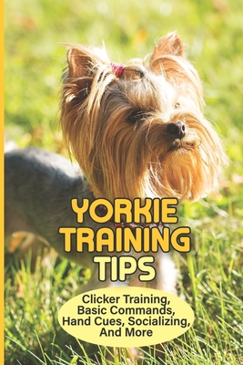 Yorkie Training Tips: Clicker Training, Basic Commands, Hand Cues, Socializing, And More: How To Train A Yorkie Terrier - Regine Kleinsmith