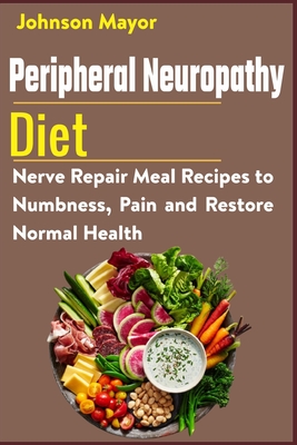 Peripheral Neuropathy Diet: Nerve Repair Meal Recipes to Numbness, Pain and Restore Normal Health - Johnson Mayor