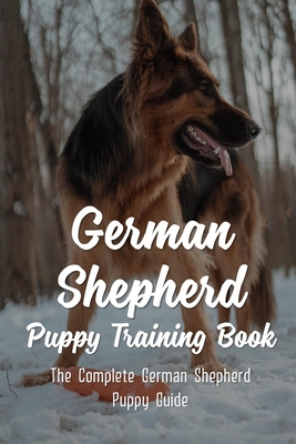German Shepherd Puppy Training Book: The Complete German Shepherd Puppy Guide: How To Train Behaviors For Your German Shepherd Puppy - Florine Whitledge