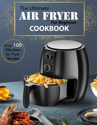 The Ultimate Air Fryer for beginner Cookbook: Over 100 Effortless Air Fryer Recipes - Uriah Monahan