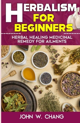 Herbalism For Beginners: Herbal Healing Medicinal Remedy For Ailments - John W. Chang