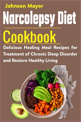 Narcolepsy Diet Cookbook: Delicious Healing Meal Recipes for Treatment of Chronic Sleep Disorder and Restore Healthy Living - Johnson Mayor