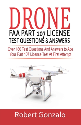 Drone FAA Part 107 License Practice Test Questions & Answers: Over 180 Test Questions and Answers to Ace Your Part 107 License Test at First Attempt - Robert Gonzalo