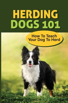 Herding Dogs 101: How To Teach Your Dog To Herd: What Is A Herding Dogs - Donn Albaugh