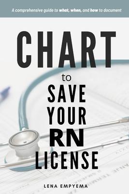 Chart to Save Your RN License: A Comprehensive Guide to What, When, and How to Document for Nurses - Lena Empyema