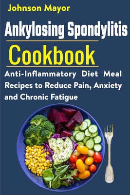 Ankylosing Spondylitis Cookbook: Anti-Inflammatory Diet Meal Recipes to Reduce Pain, Anxiety and Chronic Fatigue - Johnson Mayor