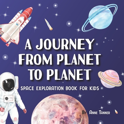 A Journey From Planet to Planet: A Space Exploration Book for Kids with Fun Facts About the Planets, the Sun, the Moon and Our Solar System - Anne Tanner