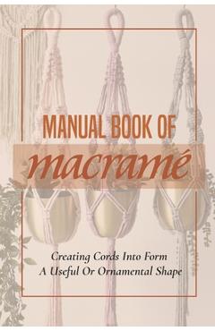 Coperta cărții 'Manual Book Of Macrame': Creating Cords Into Form A Useful Or Ornamental Shape: Step By Step To Create Macrame''