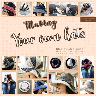 Making your own hats: Step-by-step guide to craft basic to creative hat sewing patterns, plus practical tips and construction techniques (co - Mskapolo Design