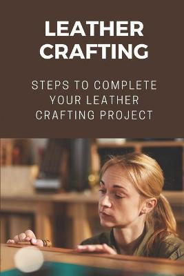Leather Crafting: Steps To Complete Your Leather Crafting Project: Fantastic World Of Leather Crafting - Isreal Twidwell