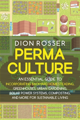 Permaculture: An Essential Guide to Incorporating Backyard Homesteading, Greenhouses, Urban Gardening, Solar Power Systems, Composti - Dion Rosser