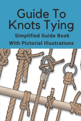 Guide To Knots Tying: Simplified Guide Book With Pictorial Illustrations: Climbing Knots Tying Guide - Dominic Schammel