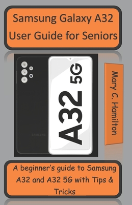 Samsung Galaxy A32 User Guide for Seniors: A beginner's guide to Samsung A32 and A32 5G with Tips and Tricks - Mary C. Hamilton