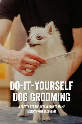 Do-It-Yourself Dog Grooming: A Pretty Pet For Less & How To Make Money From Grooming: Tricks When Trimming Your Dog'S Nails - Keenan Musgrove