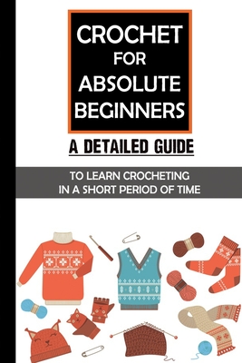 Crochet For Absolute Beginners: A Detailed Guide To Learn Crocheting In A Short Period Of Time: Crochet Set For Beginners - Gladis Mugford