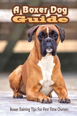 A Boxer Dog Guide: Boxer Training Tips For First Time Owners: The Best Way To Train A Boxer Puppy - Donny Hepperly