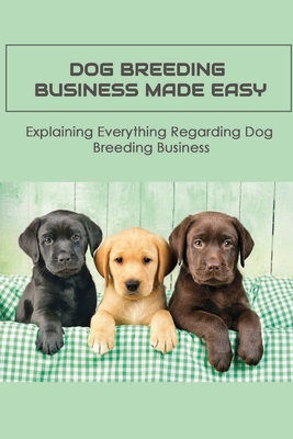 Dog Breeding Business Made Easy: Explaining Everything Regarding Dog Breeding Business: How To Make Customers Trust You In Dog Breeding - Rick Forsyth