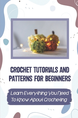 Crochet Tutorials And Patterns For Beginners: Learn Everything You Need To Know About Crocheting: Easy Crochet For Beginners - Tianna Massingill
