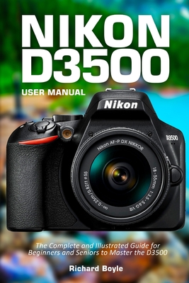 Nikon D3500 User Manual: The Complete and Illustrated Guide for Beginners and Seniors to Master the D3500 - Richard Boyle