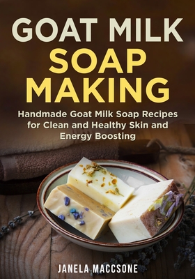 Goat Milk Soap Making: Handmade Goat Milk Soap Recipes for Clean and Healthy Skin and Energy Boosting - Janela Maccsone
