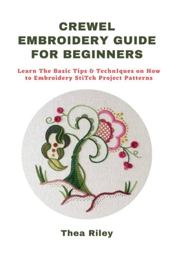Crewel Embroidery Guide for Beginners: Learn The Basic Tips & Techniques on How to Embroidery Stitch Project Patterns - Thea Riley