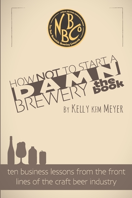 How NOT To Start A Damn Brewery: Ten Business Lessons From The Front Lines of The Craft Beer Industry - Kelly Kfm Meyer