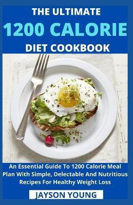 The Ultimate 1200 Calorie Diet Cookbook: An Essential Guide To 1200 Calorie Meal Plan With Simple, Delectable And Nutritious Recipes For Healthy Weigh - Jayson Young