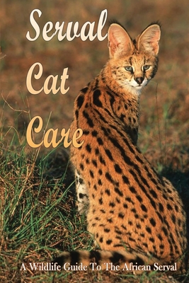 Serval Cat Care: A Wildlife Guide To The African Serval: Facts About The Exotic Breed - Ai Aron